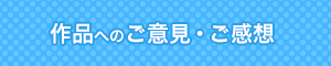 作品へのご意見・ご感想